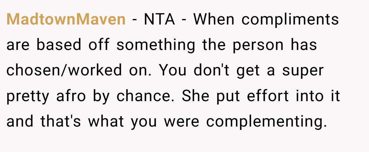 MadtownMaven − NTA - When compliments are based off something the person has chosen/worked on. You don't get a super pretty afro by chance. She put effort into it and that's what you were complementing.