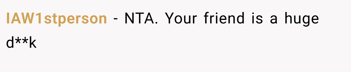 IAW1stperson − NTA. Your friend is a huge d**k