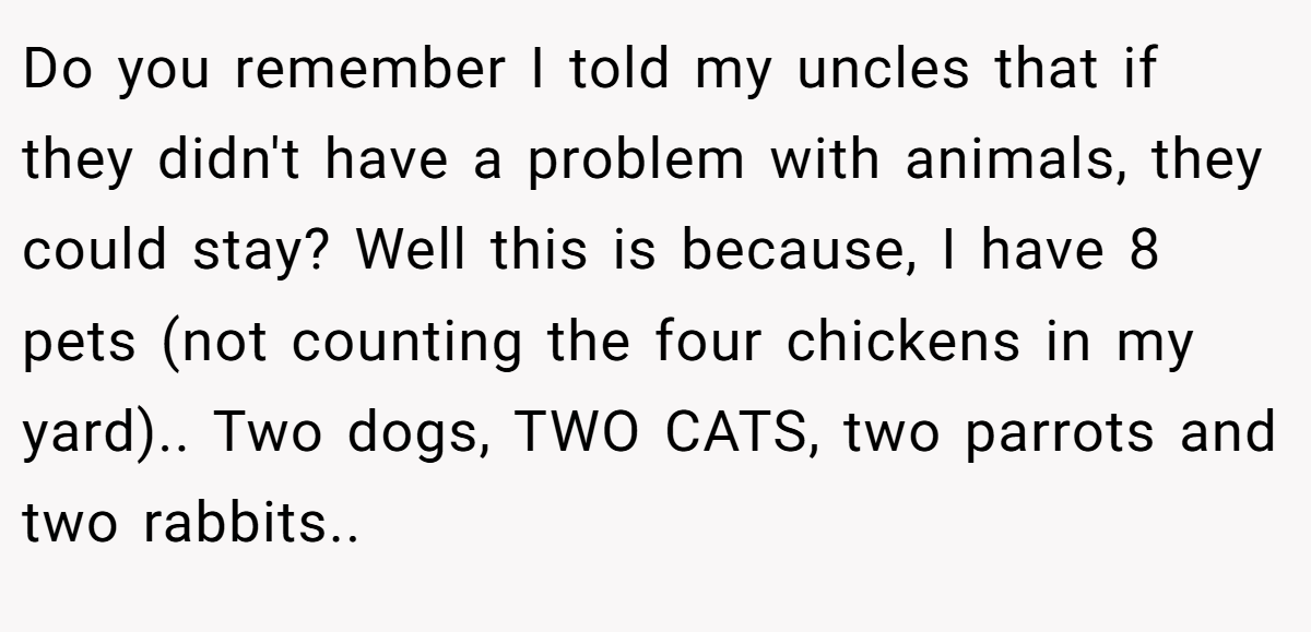 Do you remember I told my uncles that if they didn't have a problem with animals, they could stay? Well this is because, I have 8 pets (not counting the four chickens in my yard).. Two dogs, TWO CATS, two parrots and two rabbits.. ​