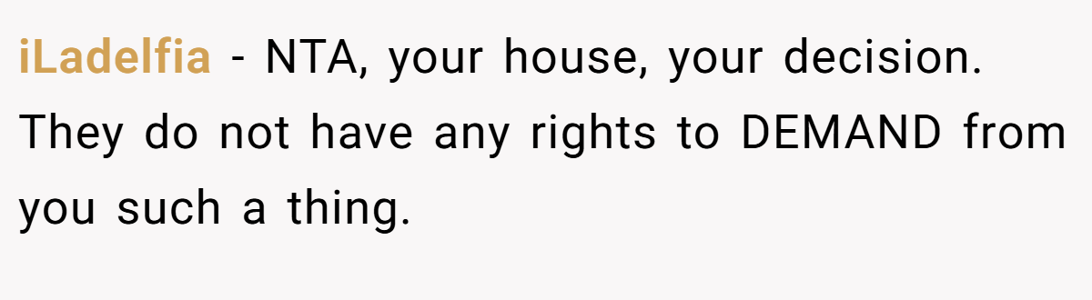 iLadelfia − NTA, your house, your decision. They do not have any rights to DEMAND from you such a thing.