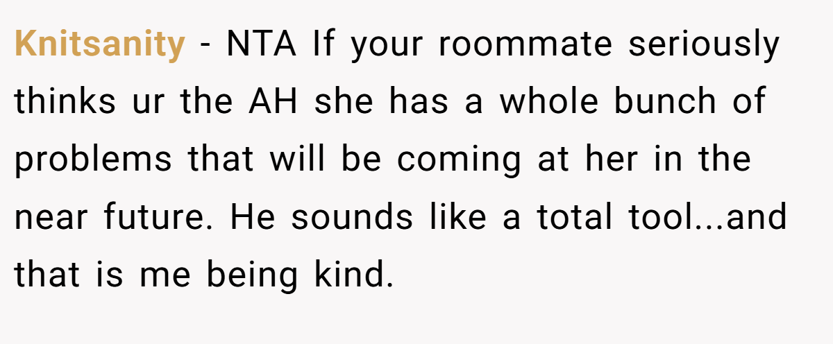 Knitsanity − NTA If your roommate seriously thinks ur the AH she has a whole bunch of problems that will be coming at her in the near future. He sounds like a total tool...and that is me being kind.