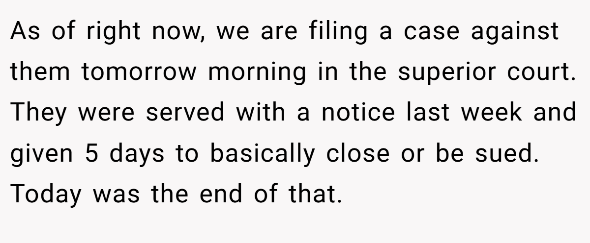 As of right now, we are filing a case against them tomorrow morning in the superior court. They were served with a notice last week and given 5 days to basically close or be sued. Today was the end of that.