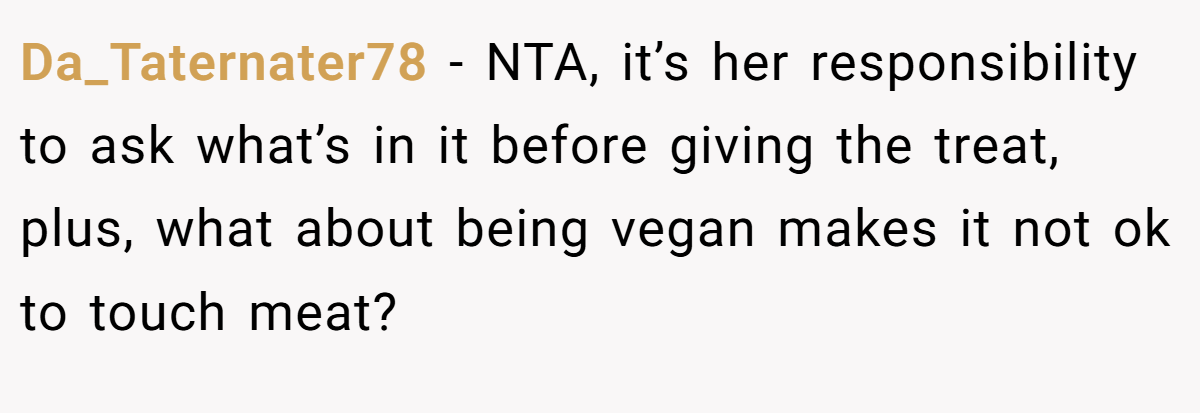 Da_Taternater78 − NTA, it’s her responsibility to ask what’s in it before giving the treat, plus, what about being vegan makes it not ok to touch meat?