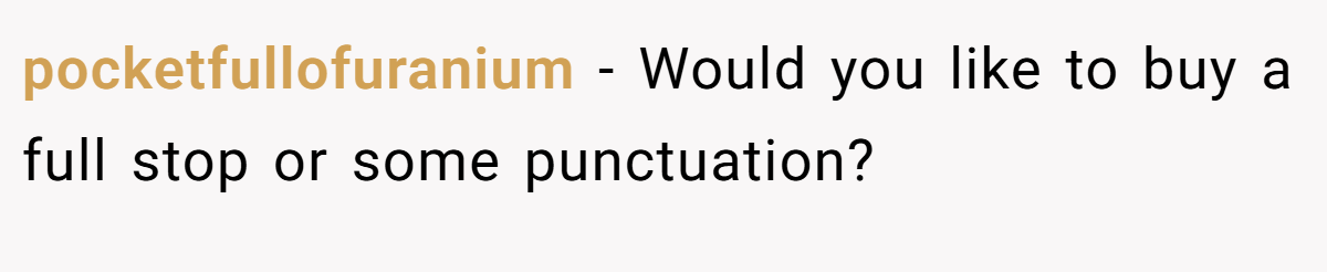 pocketfullofuranium - Would you like to buy a full stop or some punctuation?