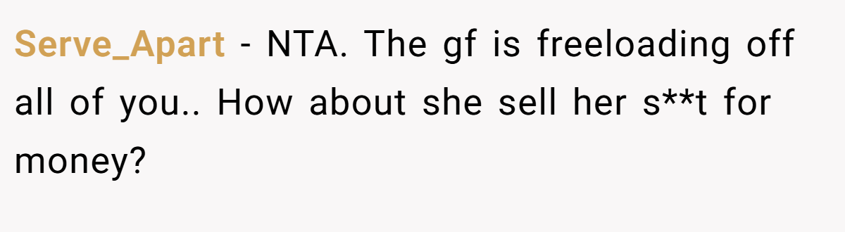 Serve_Apart - NTA. The gf is freeloading off all of you.. How about she sell her s**t for money?