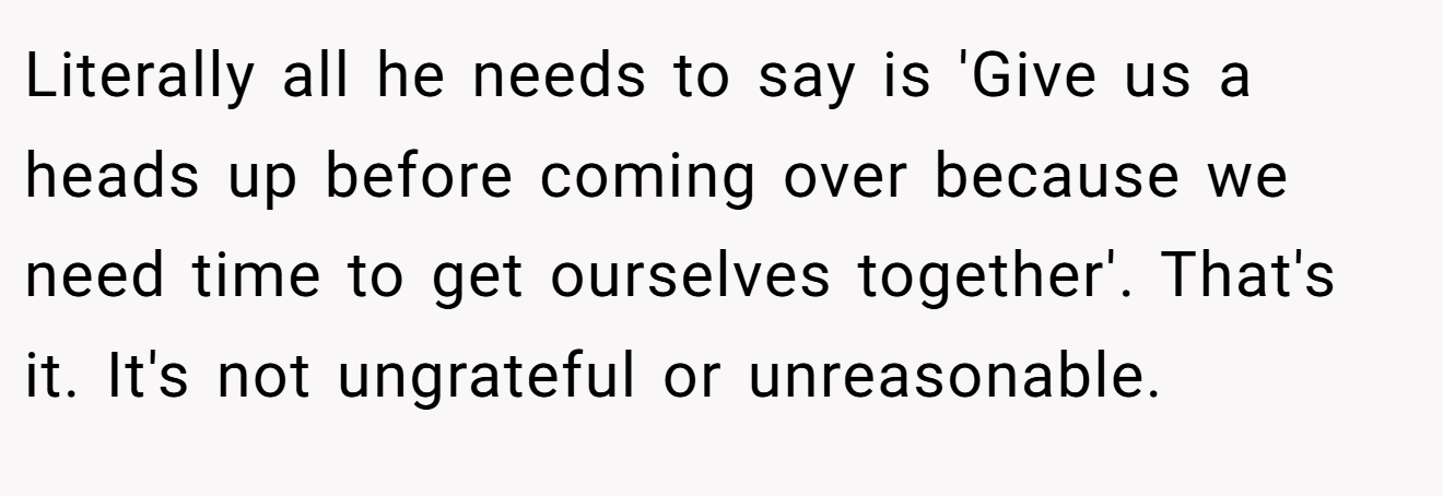 Literally all he needs to say is 'Give us a heads up before coming over because we need time to get ourselves together'. That's it. It's not ungrateful or unreasonable.
