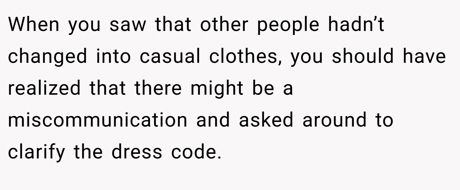 When you saw that other people hadn’t changed into casual clothes, you should have realized that there might be a miscommunication and asked around to clarify the dress code.