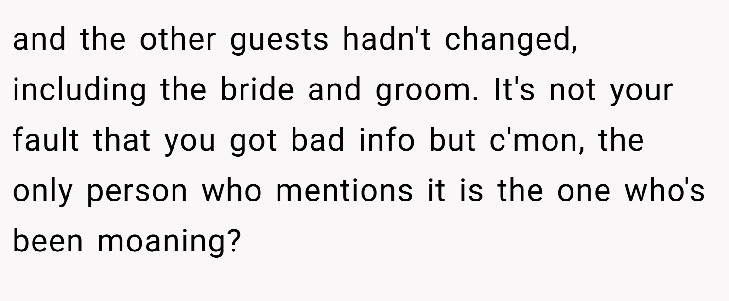 and the other guests hadn't changed, including the bride and groom. It's not your fault that you got bad info but c'mon, the only person who mentions it is the one who's been moaning?