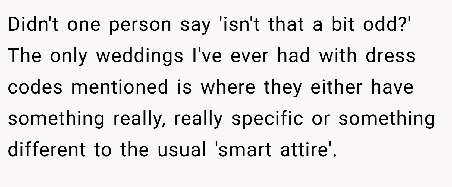 Didn't one person say 'isn't that a bit odd?' The only weddings I've ever had with dress codes mentioned is where they either have something really, really specific or something different to the usual 'smart attire'.
