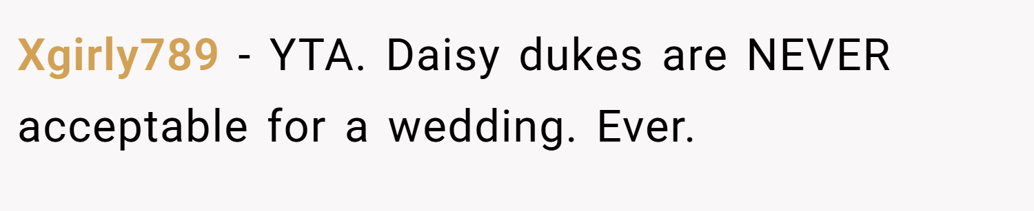 Xgirly789 − YTA. Daisy dukes are NEVER acceptable for a wedding. Ever.