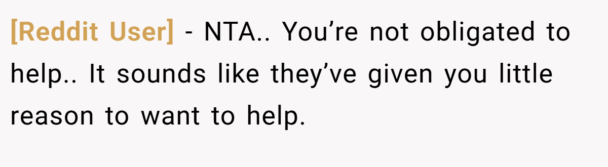 [Reddit User] - NTA.. You’re not obligated to help.. It sounds like they’ve given you little reason to want to help.