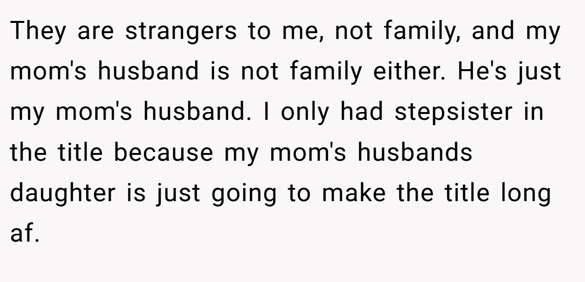 They are strangers to me, not family, and my mom's husband is not family either. He's just my mom's husband. I only had stepsister in the title because my mom's husbands daughter is just going to make the title long af.