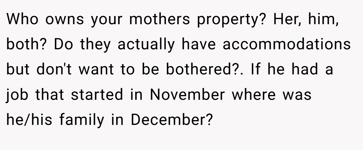 Who owns your mothers property? Her, him, both? Do they actually have accommodations but don't want to be bothered?. If he had a job that started in November where was he/his family in December?
