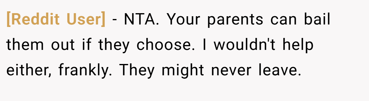 [Reddit User] - NTA. Your parents can bail them out if they choose. I wouldn't help either, frankly. They might never leave.