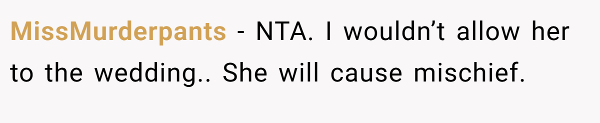 MissMurderpants - NTA. I wouldn’t allow her to the wedding.. She will cause mischief.