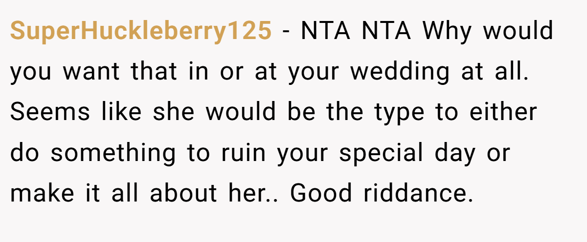 SuperHuckleberry125 - NTA NTA Why would you want that in or at your wedding at all. Seems like she would be the type to either do something to ruin your special day or make it all about her.. Good riddance.