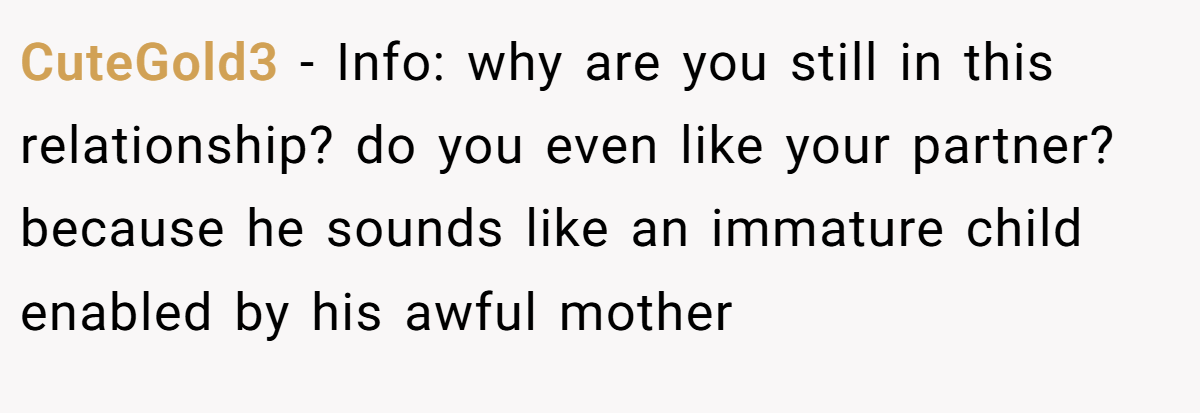 CuteGold3 − Info: why are you still in this relationship? do you even like your partner? because he sounds like an immature child enabled by his awful mother