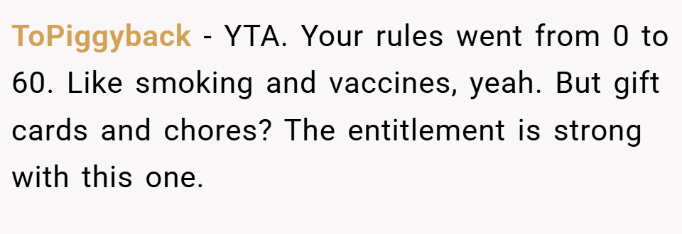 ToPiggyback − YTA. Your rules went from 0 to 60. Like smoking and vaccines, yeah. But gift cards and chores? The entitlement is strong with this one.