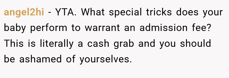 angel2hi − YTA. What special tricks does your baby perform to warrant an admission fee? This is literally a cash grab and you should be ashamed of yourselves.
