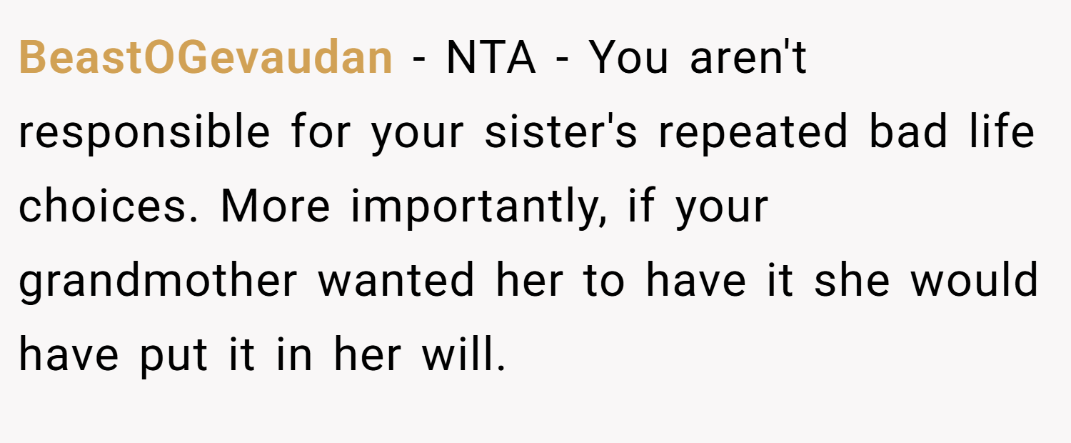BeastOGevaudan − NTA - You aren't responsible for your sister's repeated bad life choices. More importantly, if your grandmother wanted her to have it she would have put it in her will.