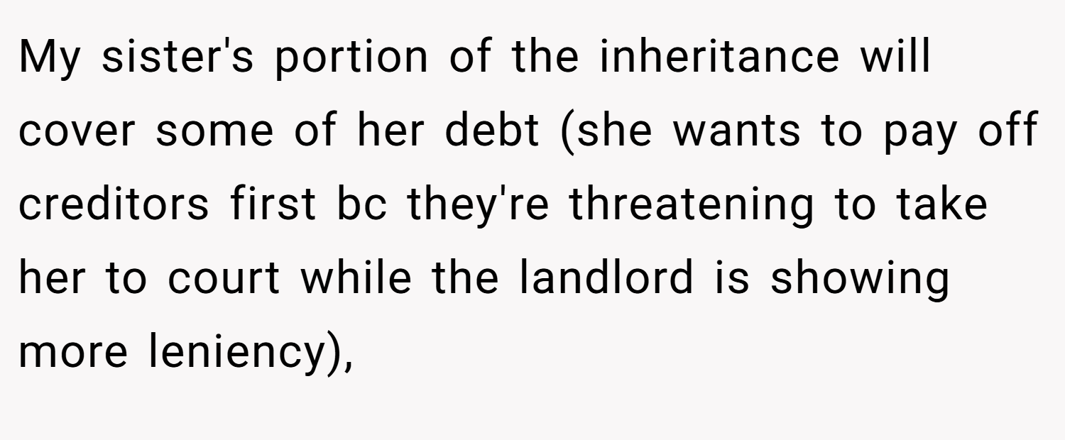 My sister's portion of the inheritance will cover some of her debt (she wants to pay off creditors first bc they're threatening to take her to court while the landlord is showing more leniency),