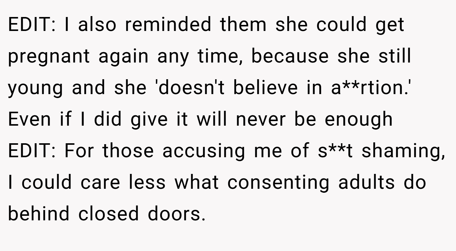 EDIT: I also reminded them she could get pregnant again any time, because she still young and she 'doesn't believe in a**rtion.' Even if I did give it will never be enough EDIT: For those accusing me of s**t shaming, I could care less what consenting adults do behind closed doors.