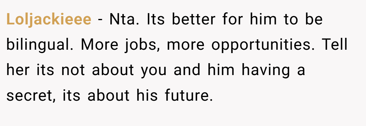 Loljackieee - Nta. Its better for him to be bilingual. More jobs, more opportunities. Tell her its not about you and him having a secret, its about his future.