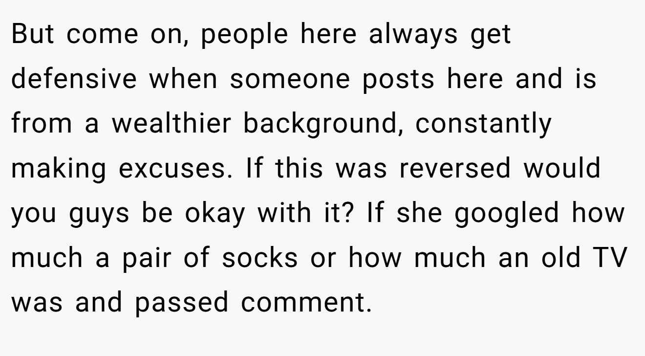 But come on, people here always get defensive when someone posts here and is from a wealthier background, constantly making excuses. If this was reversed would you guys be okay with it? If she googled how much a pair of socks or how much an old TV was and passed comment.