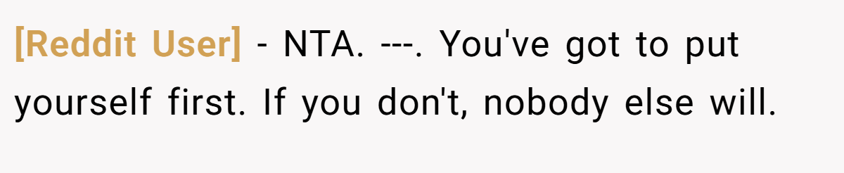 [Reddit User] − NTA. ---. You've got to put yourself first. If you don't, nobody else will.