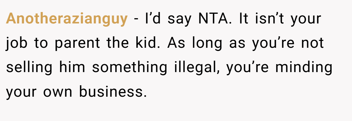 Anotherazianguy − I’d say NTA. It isn’t your job to parent the kid. As long as you’re not selling him something illegal, you’re minding your own business.