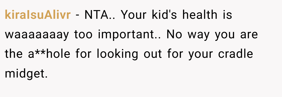 kiraIsuAlivr - NTA.. Your kid's health is waaaaaaay too important.. No way you are the a**hole for looking out for your cradle midget.