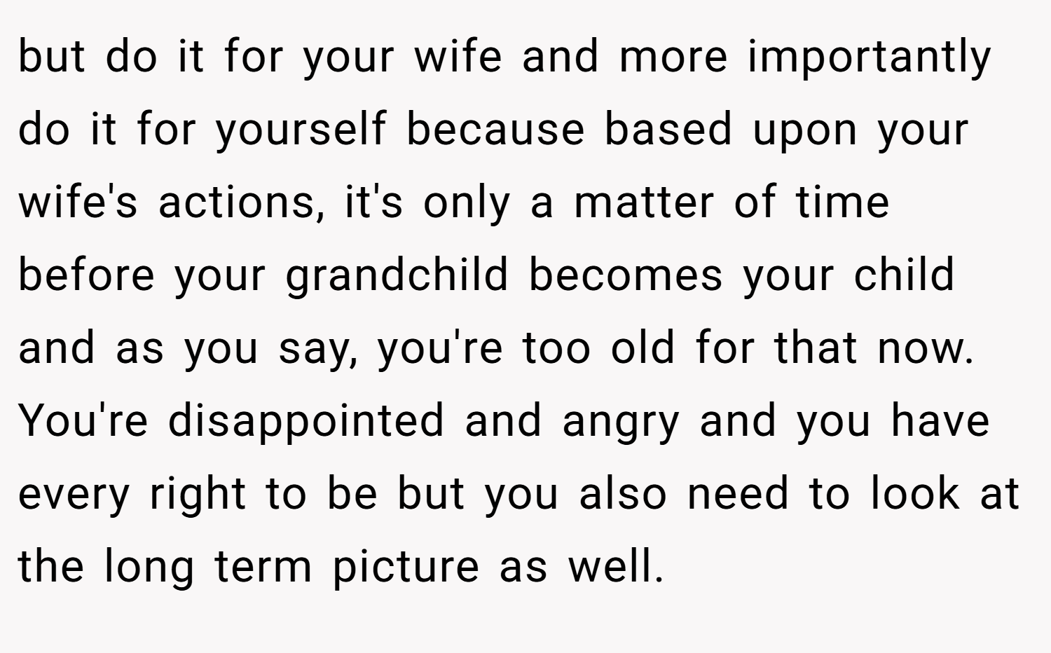 but do it for your wife and more importantly do it for yourself because based upon your wife's actions, it's only a matter of time before your grandchild becomes your child and as you say, you're too old for that now. You're disappointed and angry and you have every right to be but you also need to look at the long term picture as well.