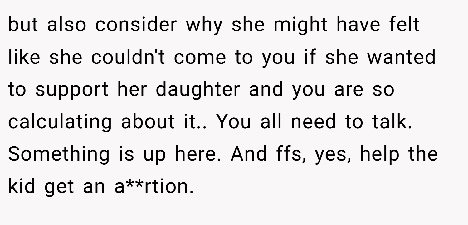 but also consider why she might have felt like she couldn't come to you if she wanted to support her daughter and you are so calculating about it.. You all need to talk. Something is up here. And ffs, yes, help the kid get an a**rtion.
