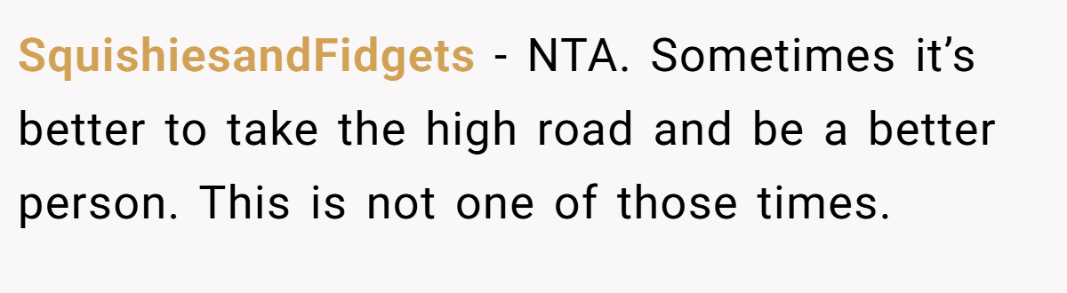 SquishiesandFidgets - NTA. Sometimes it’s better to take the high road and be a better person. This is not one of those times.