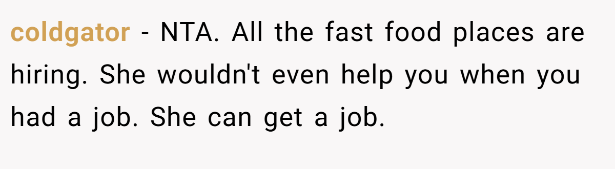 coldgator - NTA. All the fast food places are hiring. She wouldn't even help you when you had a job. She can get a job.