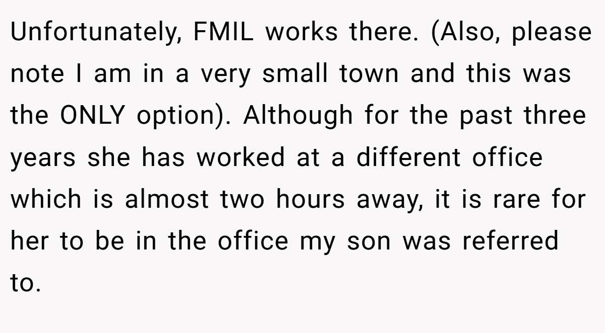 Unfortunately, FMIL works there. (Also, please note I am in a very small town and this was the ONLY option). Although for the past three years she has worked at a different office which is almost two hours away, it is rare for her to be in the office my son was referred to.