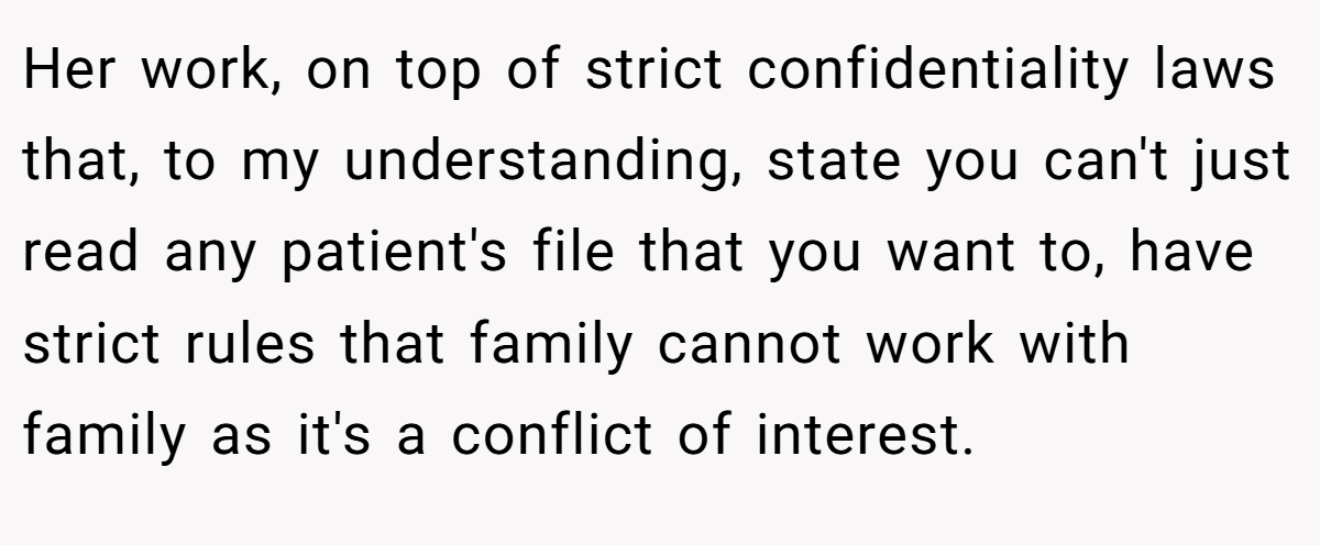 Her work, on top of strict confidentiality laws that, to my understanding, state you can't just read any patient's file that you want to, have strict rules that family cannot work with family as it's a conflict of interest.