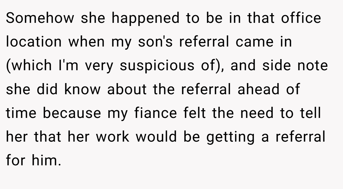 Somehow she happened to be in that office location when my son's referral came in (which I'm very suspicious of), and side note she did know about the referral ahead of time because my fiance felt the need to tell her that her work would be getting a referral for him.