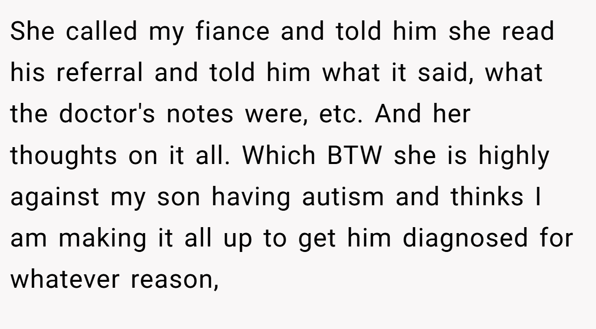 She called my fiance and told him she read his referral and told him what it said, what the doctor's notes were, etc. And her thoughts on it all. Which BTW she is highly against my son having autism and thinks I am making it all up to get him diagnosed for whatever reason,