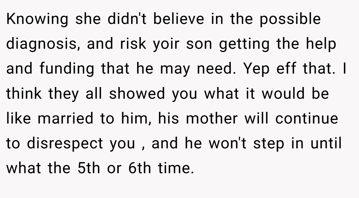 Knowing she didn't believe in the possible diagnosis, and risk yoir son getting the help and funding that he may need. Yep eff that. I think they all showed you what it would be like married to him, his mother will continue to disrespect you , and he won't step in until what the 5th or 6th time.