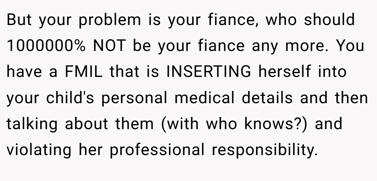 But your problem is your fiance, who should 1000000% NOT be your fiance any more. You have a FMIL that is INSERTING herself into your child's personal medical details and then talking about them (with who knows?) and violating her professional responsibility.