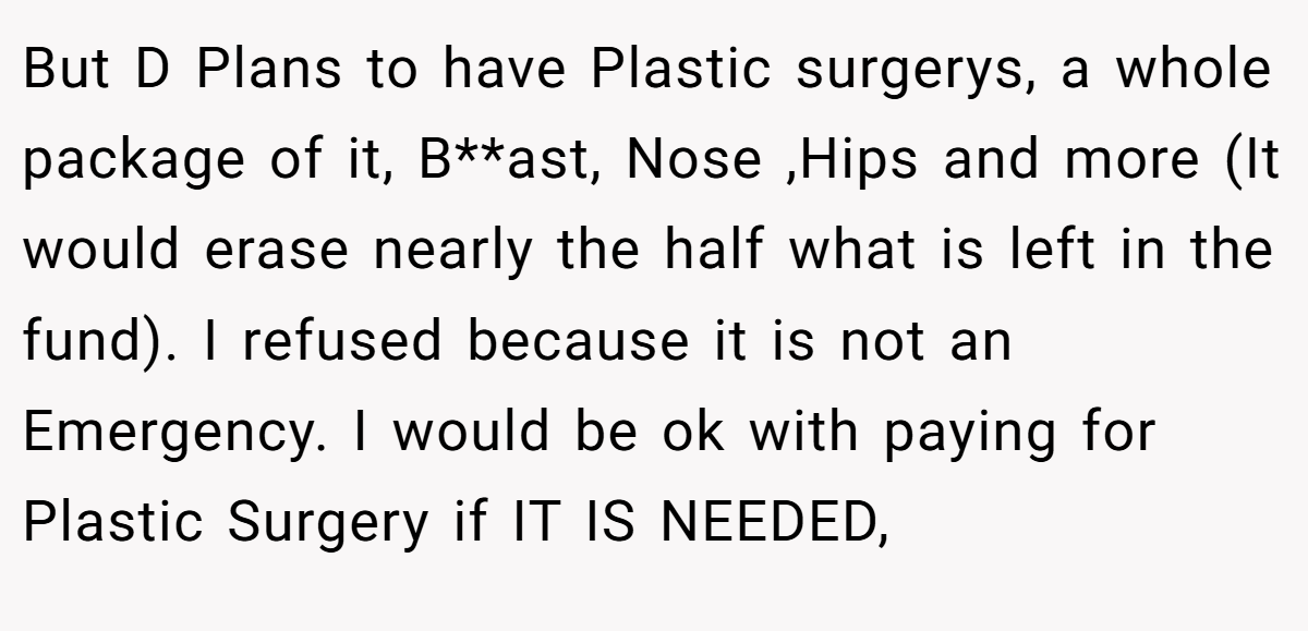 But D Plans to have Plastic surgerys, a whole package of it, B**ast, Nose ,Hips and more (It would erase nearly the half what is left in the fund). I refused because it is not an Emergency. I would be ok with paying for Plastic Surgery if IT IS NEEDED,