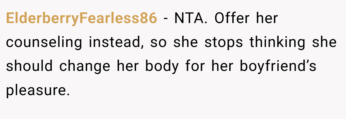 ElderberryFearless86 - NTA. Offer her counseling instead, so she stops thinking she should change her body for her boyfriend’s pleasure.