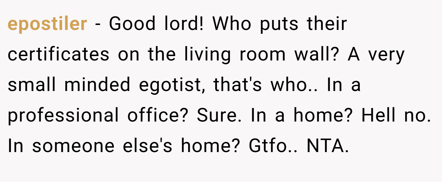 epostiler − Good lord! Who puts their certificates on the living room wall? A very small minded egotist, that's who.. In a professional office? Sure. In a home? Hell no. In someone else's home? Gtfo.. NTA.