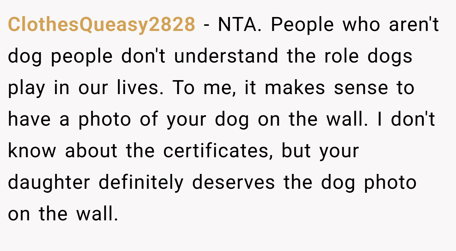 ClothesQueasy2828 − NTA. People who aren't dog people don't understand the role dogs play in our lives. To me, it makes sense to have a photo of your dog on the wall. I don't know about the certificates, but your daughter definitely deserves the dog photo on the wall.