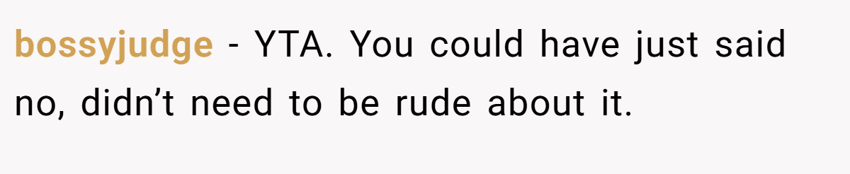 bossyjudge - YTA. You could have just said no, didn’t need to be rude about it.