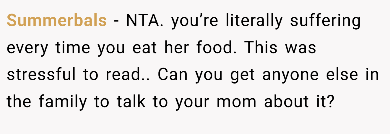 Summerbals - NTA. you’re literally suffering every time you eat her food. This was stressful to read.. Can you get anyone else in the family to talk to your mom about it?