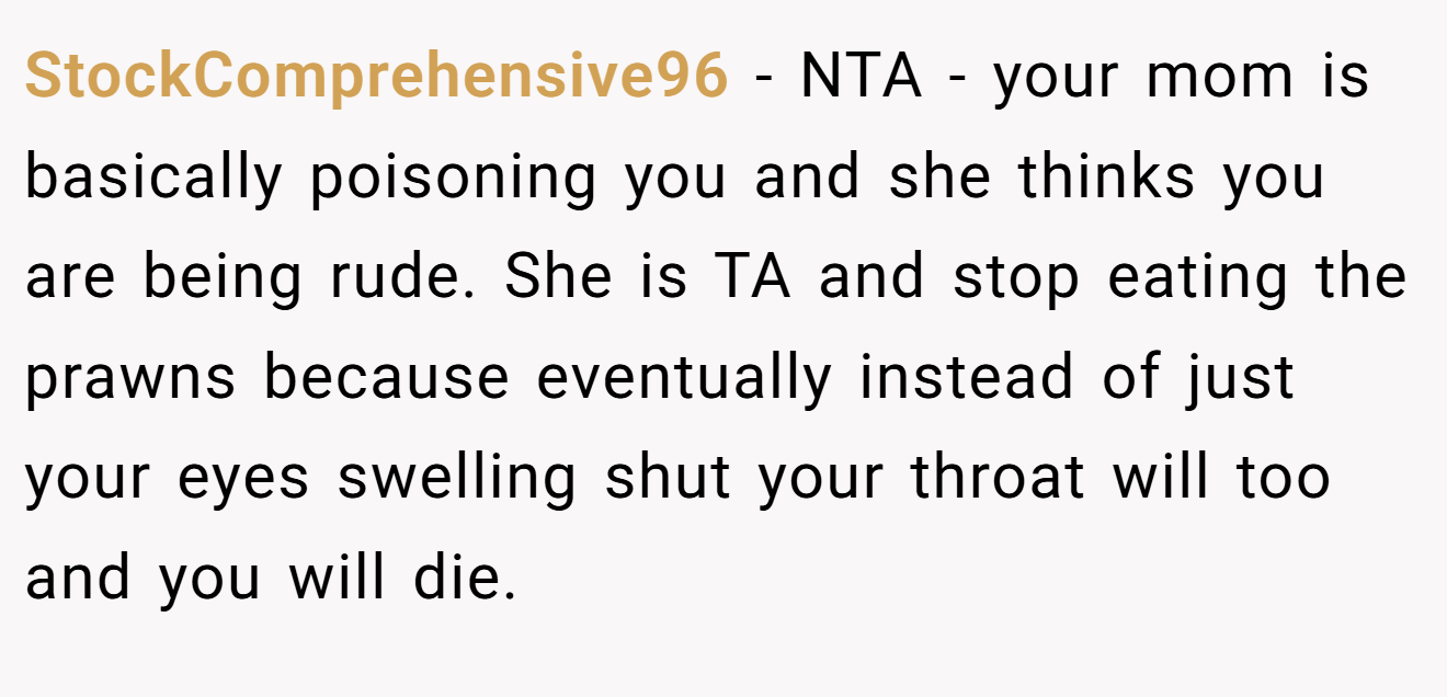 StockComprehensive96 - NTA - your mom is basically poisoning you and she thinks you are being rude. She is TA and stop eating the prawns because eventually instead of just your eyes swelling shut your throat will too and you will die.