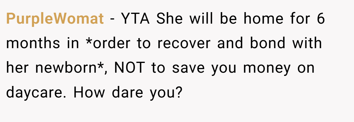 PurpleWomat − YTA She will be home for 6 months in *order to recover and bond with her newborn*, NOT to save you money on daycare. How dare you?