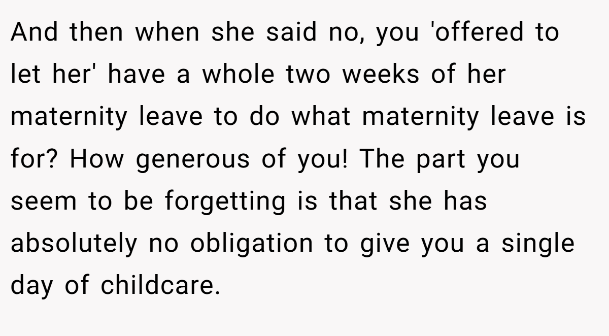 And then when she said no, you 'offered to let her' have a whole two weeks of her maternity leave to do what maternity leave is for? How generous of you! The part you seem to be forgetting is that she has absolutely no obligation to give you a single day of childcare.